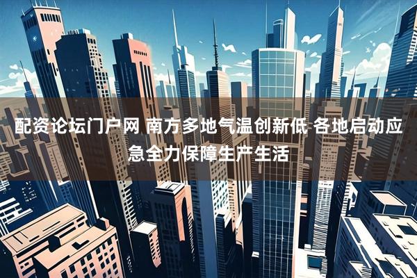 配资论坛门户网 南方多地气温创新低 各地启动应急全力保障生产生活