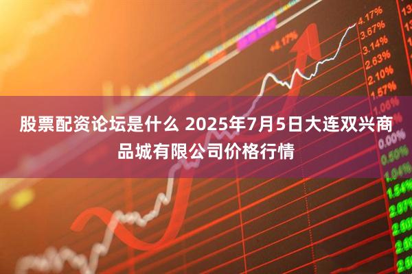 股票配资论坛是什么 2025年7月5日大连双兴商品城有限公司价格行情