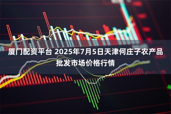 厦门配资平台 2025年7月5日天津何庄子农产品批发市场价格行情