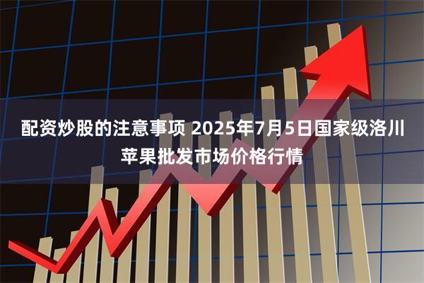 配资炒股的注意事项 2025年7月5日国家级洛川苹果批发市场价格行情