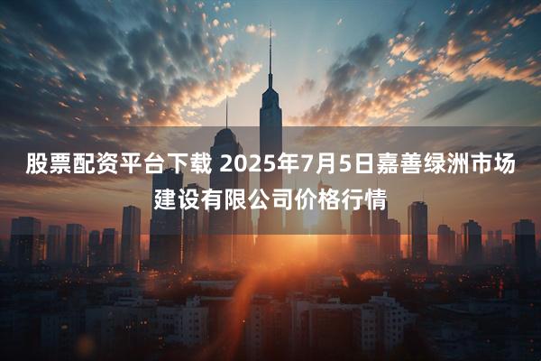股票配资平台下载 2025年7月5日嘉善绿洲市场建设有限公司价格行情