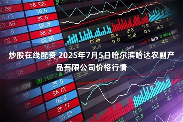 炒股在线配资 2025年7月5日哈尔滨哈达农副产品有限公司价格行情