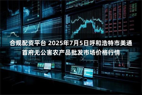 合规配资平台 2025年7月5日呼和浩特市美通首府无公害农产品批发市场价格行情