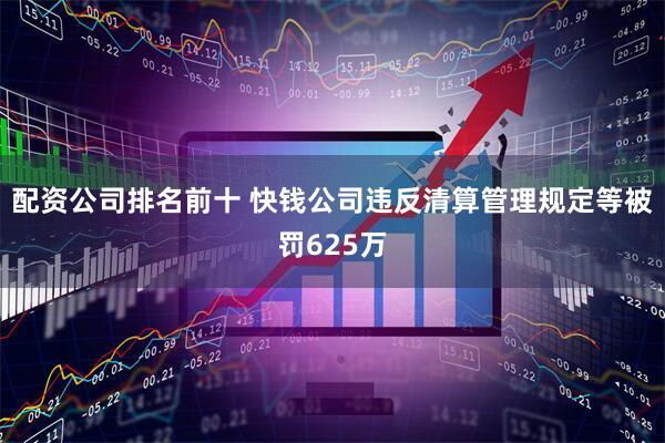 配资公司排名前十 快钱公司违反清算管理规定等被罚625万