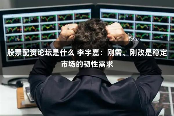 股票配资论坛是什么 李宇嘉：刚需、刚改是稳定市场的韧性需求