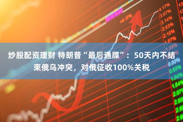 炒股配资理财 特朗普“最后通牒”：50天内不结束俄乌冲突，对俄征收100%关税