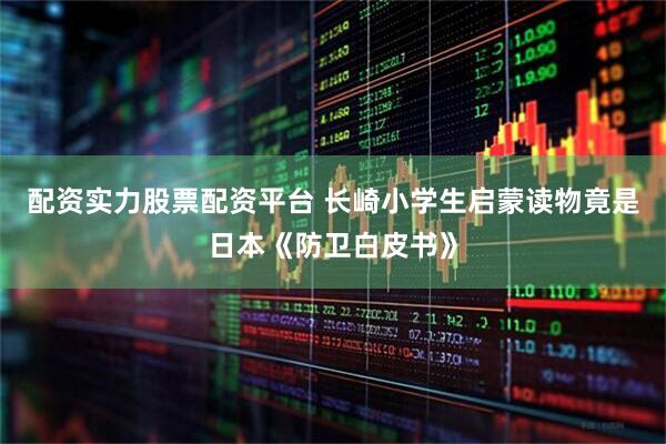 配资实力股票配资平台 长崎小学生启蒙读物竟是日本《防卫白皮书》