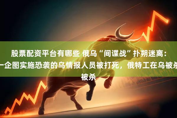 股票配资平台有哪些 俄乌“间谍战”扑朔迷离：一企图实施恐袭的乌情报人员被打死，俄特工在乌被杀