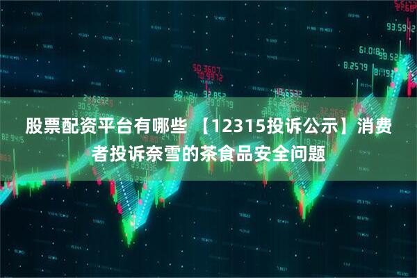 股票配资平台有哪些 【12315投诉公示】消费者投诉奈雪的茶食品安全问题