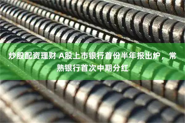 炒股配资理财 A股上市银行首份半年报出炉，常熟银行首次中期分红