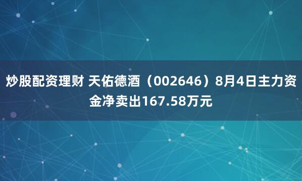 炒股配资理财 天佑德酒（002646）8月4日主力资金净卖出167.58万元