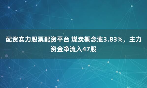 配资实力股票配资平台 煤炭概念涨3.83%，主力资金净流入47股