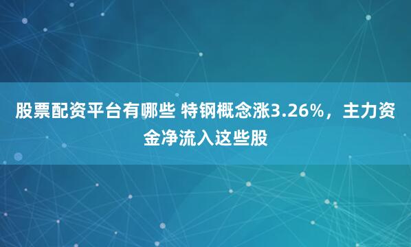 股票配资平台有哪些 特钢概念涨3.26%，主力资金净流入这些股
