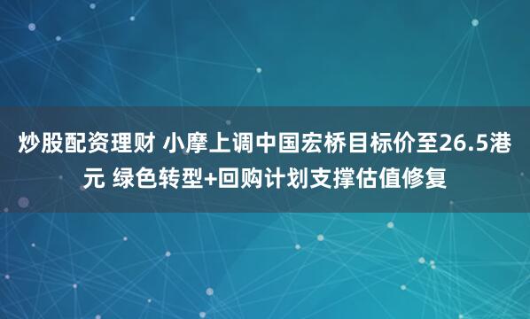炒股配资理财 小摩上调中国宏桥目标价至26.5港元 绿色转型+回购计划支撑估值修复
