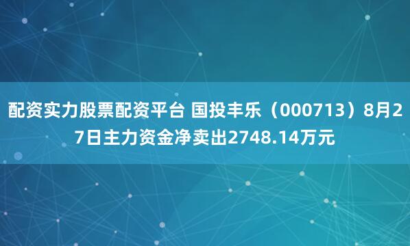 配资实力股票配资平台 国投丰乐（000713）8月27日主力资金净卖出2748.14万元