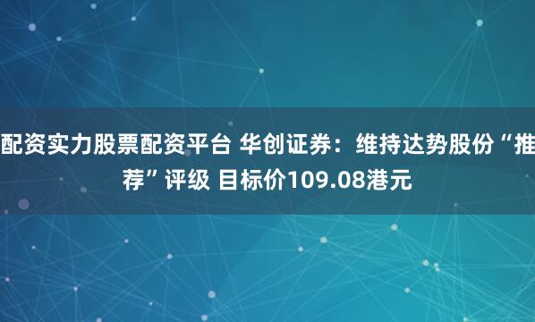 配资实力股票配资平台 华创证券：维持达势股份“推荐”评级 目标价109.08港元