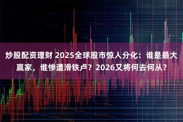 炒股配资理财 2025全球股市惊人分化：谁是最大赢家，谁惨遭滑铁卢？2026又将何去何从？