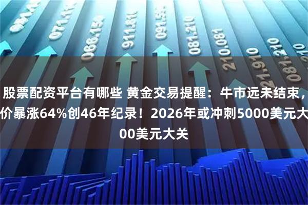 股票配资平台有哪些 黄金交易提醒：牛市远未结束，金价暴涨64%创46年纪录！2026年或冲刺5000美元大关