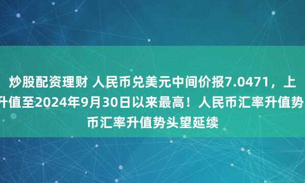 炒股配资理财 人民币兑美元中间价报7.0471，上调52点 升值至2024年9月30日以来最高！人民币汇率升值势头望延续