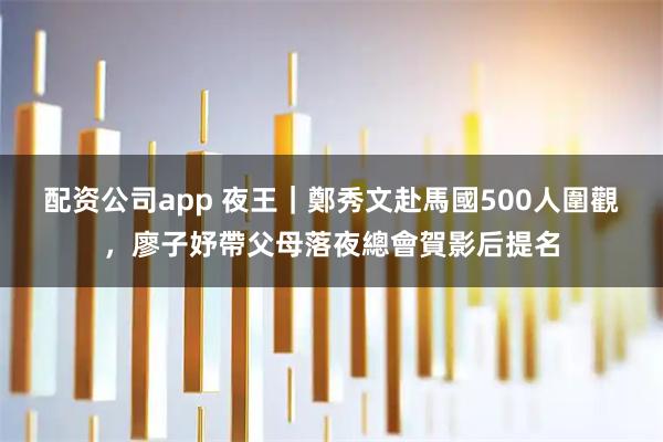 配资公司app 夜王｜鄭秀文赴馬國500人圍觀，廖子妤帶父母落夜總會賀影后提名