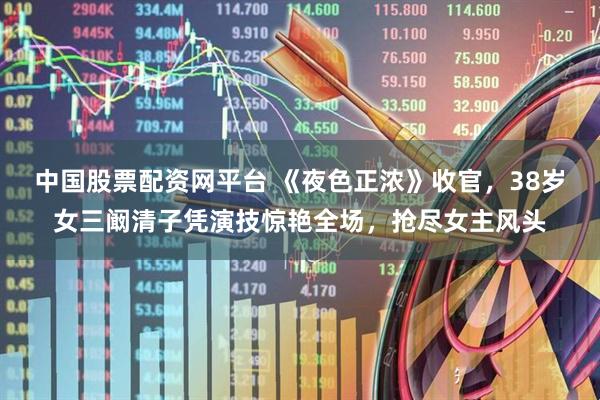 中国股票配资网平台 《夜色正浓》收官，38岁女三阚清子凭演技惊艳全场，抢尽女主风头