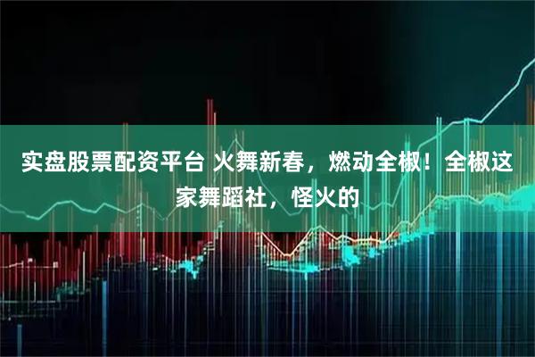 实盘股票配资平台 火舞新春，燃动全椒！全椒这家舞蹈社，怪火的