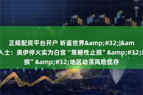 正规配资平台开户 听鉴世界 | 国际分析人士：美伊停火实为白宫“策略性止损” 地区动荡风险犹存