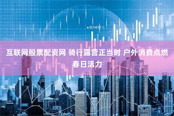 互联网股票配资网 骑行露营正当时 户外消费点燃春日活力