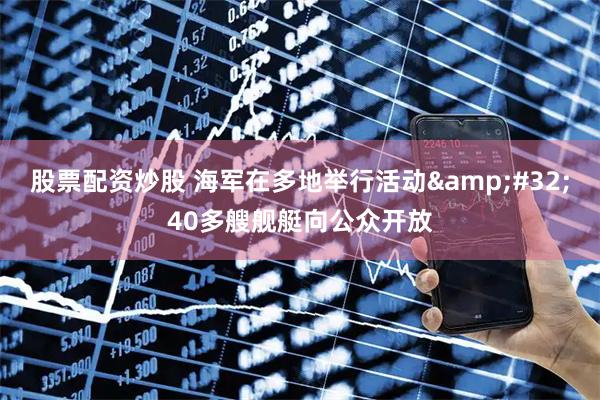 股票配资炒股 海军在多地举行活动 40多艘舰艇向公众开放