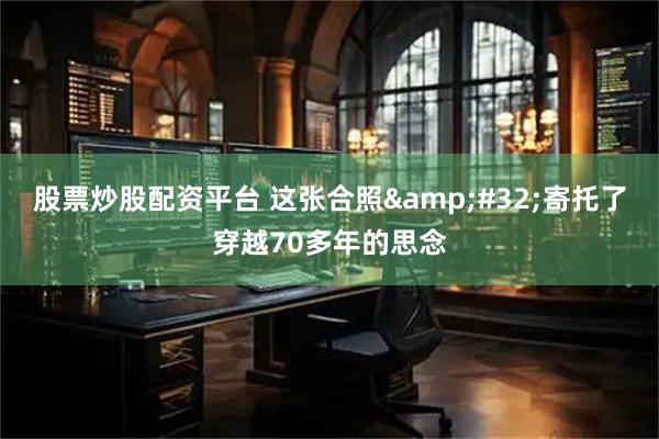 股票炒股配资平台 这张合照 寄托了穿越70多年的思念