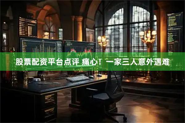 股票配资平台点评 痛心！一家三人意外遇难