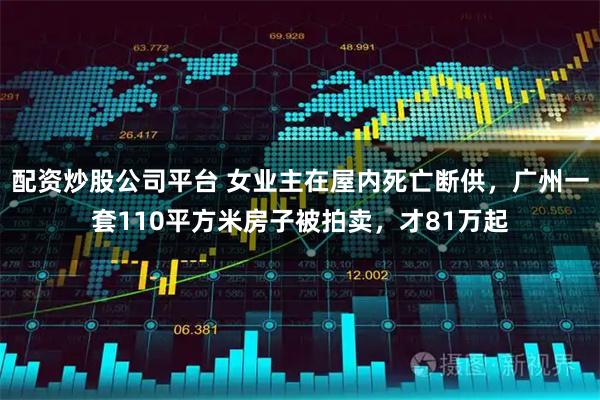 配资炒股公司平台 女业主在屋内死亡断供，广州一套110平方米房子被拍卖，才81万起