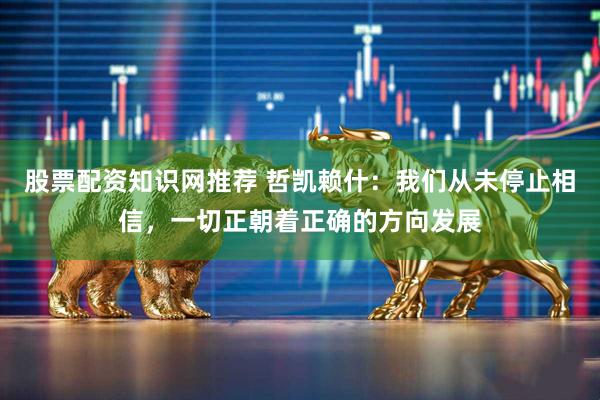 股票配资知识网推荐 哲凯赖什：我们从未停止相信，一切正朝着正确的方向发展