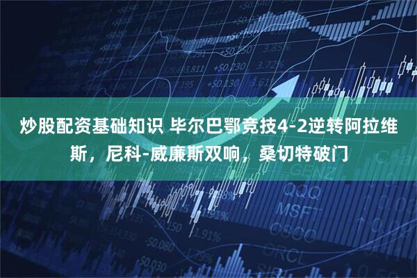 炒股配资基础知识 毕尔巴鄂竞技4-2逆转阿拉维斯，尼科-威廉斯双响，桑切特破门