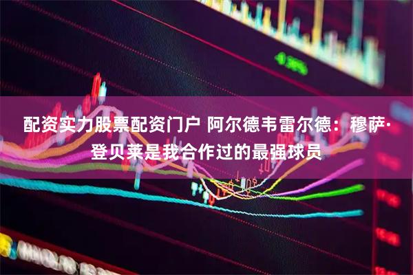 配资实力股票配资门户 阿尔德韦雷尔德：穆萨·登贝莱是我合作过的最强球员