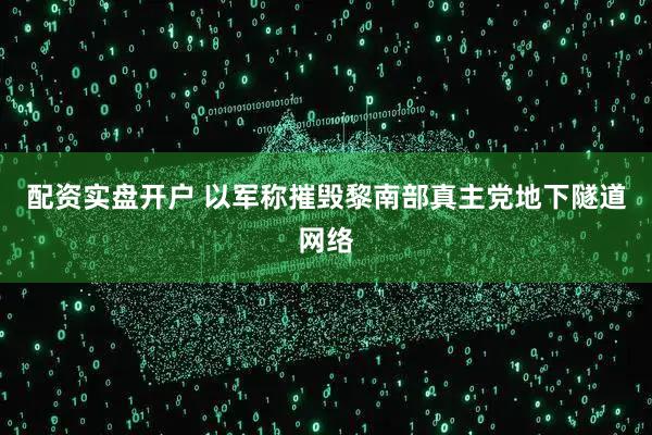 配资实盘开户 以军称摧毁黎南部真主党地下隧道网络