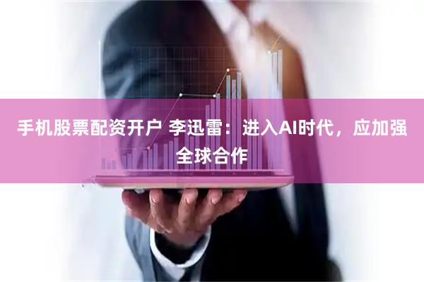 手机股票配资开户 李迅雷：进入AI时代，应加强全球合作